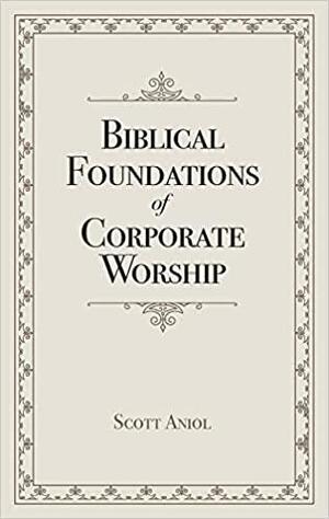 Biblical Foundations of Corporate Worship by Scott Aniol