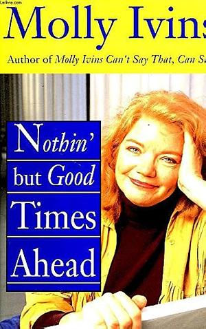 Nothin' but Good Times Ahead by Molly Ivins, Molly Ivins