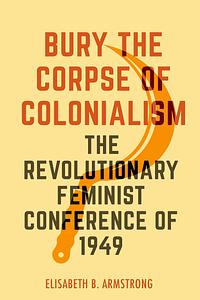 Bury the Corpse of Colonialism: The Revolutionary Feminist Conference Of 1949 by Elisabeth B. Armstrong