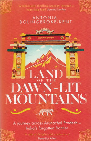 Land of the Dawn-lit Mountains: A Journey across Arunachal Pradesh - India's Forgotten Frontier by Antonia Bolingbroke-Kent