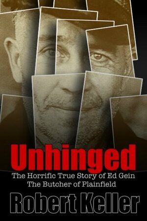 Unhinged: The Shocking True Story of Ed Gein, The Butcher of Plainfield by Robert Keller