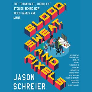 Blood, Sweat, and Pixels: The Triumphant, Turbulent Stories Behind How Video Games Are Made by Jason Schreier