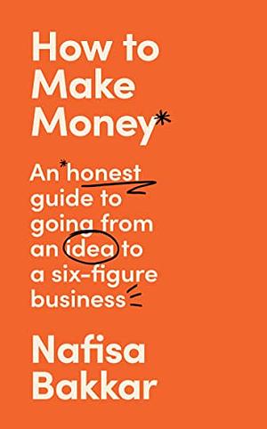 How To Make Money: An Honest Guide on Going from an Idea to a Six-Figure Business by Nafisa Bakkar