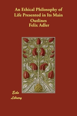 An Ethical Philosophy of Life Presented in Its Main Outlines by Felix Adler