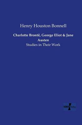 Charlotte Brontë, George Eliot and Jane Austen: Studies in Their Work by Henry Houston Bonnell