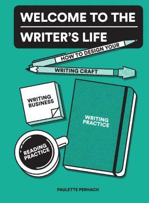 Welcome to the Writer's Life: How to Design Your Writing Craft, Writing Business, Writing Practice, and Reading Practice by Paulette Perhach