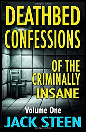 Deathbed Confessions of the Criminally Insane: Volume One by Jack Steen