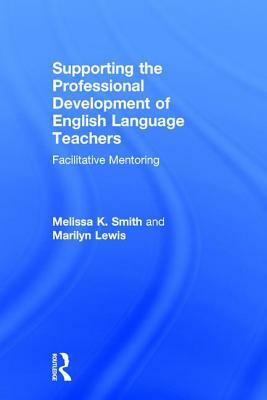 Supporting the Professional Development of English Language Teachers: Facilitative Mentoring by Marilyn Lewis, Melissa K. Smith