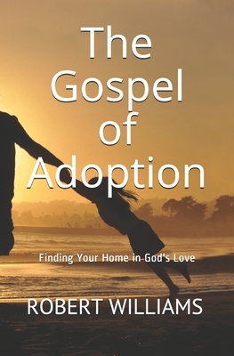 The Gospel of Adoption: Finding Your Home in God's Love by Robert Williams