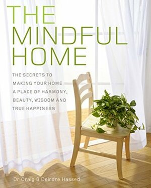 The Mindful Home: The Secrets to Making Your Home a Place of Harmony, Beauty, Wisdom and True Happiness by Craig Hassed, Deirdre Hassed