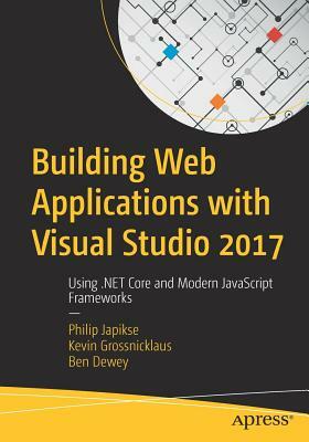 Building Web Applications with Visual Studio 2017: Using .Net Core and Modern JavaScript Frameworks by Philip Japikse, Ben Dewey, Kevin Grossnicklaus