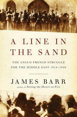 A Line In The Sand: The Anglo-French Struggle For The Middle East 1914-1948 by James Barr