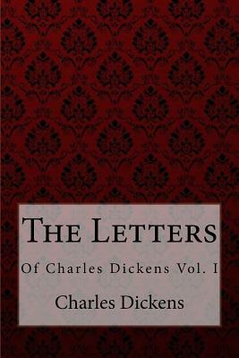 The Letters of Charles Dickens VOL. I Charles Dickens by Charles Dickens