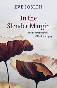 In the Slender Margin: The Intimate Strangeness of Death and Dying by Eve Joseph