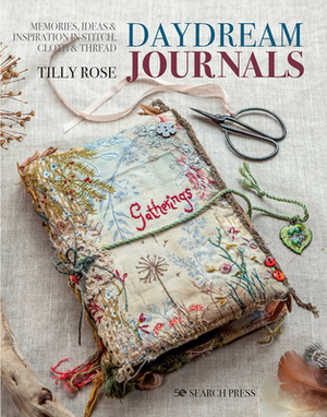 Daydream Journals: Memories, Ideas and Inspiration in Stitch, Cloth & Thread by Tilly Rose