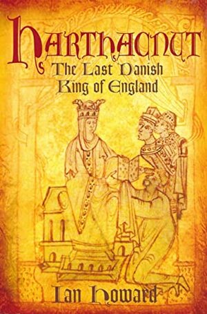 Harthacnut: The Last Danish King of England by Ian Howard
