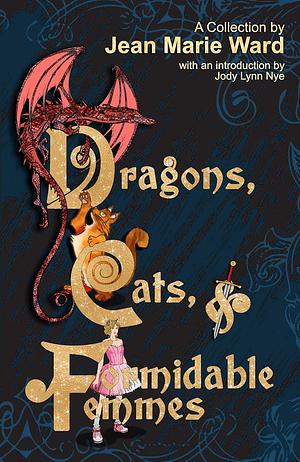 Dragons, Cats, & Formidable Femmes: A Collection by Jean Marie Ward by Jean Marie Ward