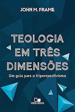 Teologia em três dimensões: Um guia para o triperspectivismo by John M. Frame