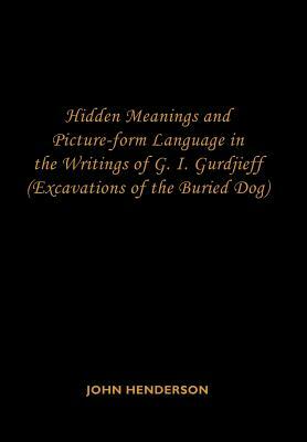 Hidden Meanings and Picture-Form Language in the Writings of G.I. Gurdjieff: (Excavations of the Buried Dog) by John Henderson