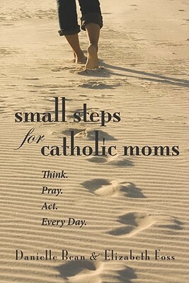 Small Steps for Catholic Moms: Think. Pray. Act. Every Day. by Elizabeth Foss, Danielle Bean