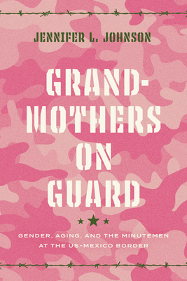 Grandmothers on Guard: Gender, Aging, and the Minutemen at the U.S.-Mexico Border by Jennifer Johnson
