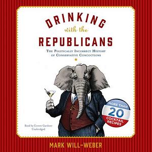 Drinking with the Republicans: The Politically Incorrect History of Conservative Concoctions by Mark Will-Weber