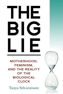 The Big Lie: Motherhood, Feminism, and the Reality of the Biological Clock by Tanya Selvaratnam