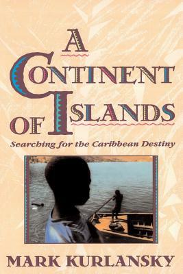A Continent of Islands: Searching for the Caribbean Destiny by Mark Kurlansky
