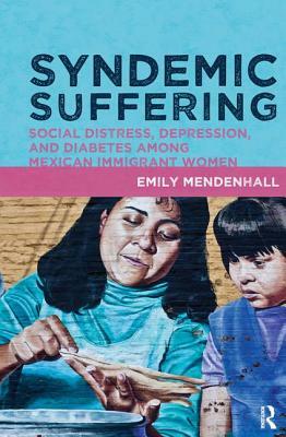 Syndemic Suffering: Social Distress, Depression, and Diabetes Among Mexican Immigrant Wome by Emily Mendenhall