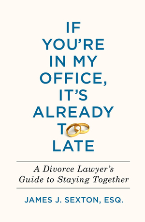 If You're in My Office, It's Already Too Late: A Divorce Lawyer's Guide to Staying Together by James J. Sexton