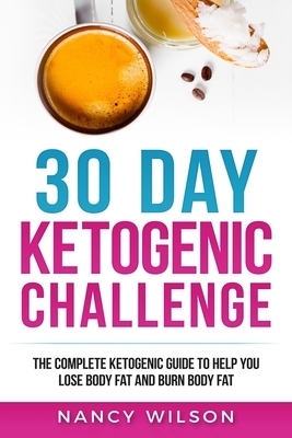 30 Day Ketogenic Challenge: The Complete Ketogenic Guide to Help You Lose Weight and Burn Body Fat by Nancy Wilson