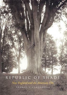 Republic of Shade: New England and the American Elm by Thomas J. Campanella