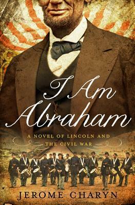 I Am Abraham: A Novel of Lincoln and the Civil War by Jerome Charyn