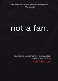 Not a Fan: Becoming A Completely Committed Follower Of Jesus by Kyle Idleman