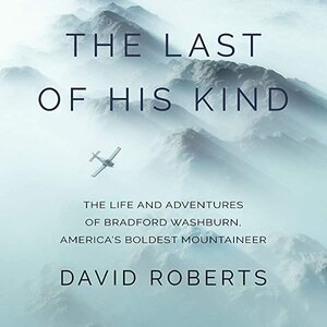 The Last of His Kind: The Life and Adventures of Bradford Washburn, America's Boldest Mountaineer by David Roberts