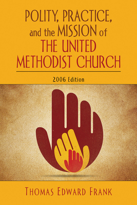 Polity, Practice, and the Mission of the United Methodist Church: 2006 Edition by Thomas E. Frank