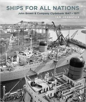 Ships for All Nations: John Brown & Company Clydebank, 1847-1971 by Ian Johnston