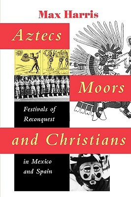 Aztecs, Moors, and Christians: Festivals of Reconquest in Mexico and Spain by Max Harris
