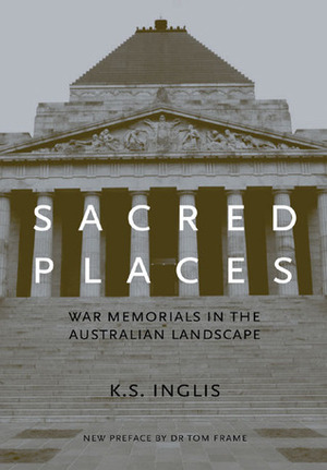 Sacred Places: War Memorials in the Australian Landscape by Tom Frame, K.S. Inglis