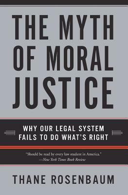 The Myth of Moral Justice: Why Our Legal System Fails to Do What's Right by Thane Rosenbaum