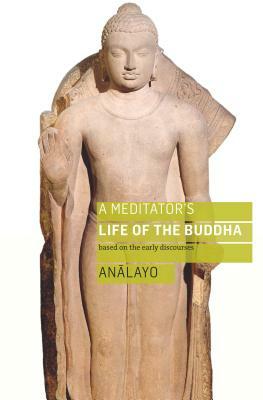 A Meditator's Life of the Buddha: Based on the Early Discourses by Bhikkhu Analayo