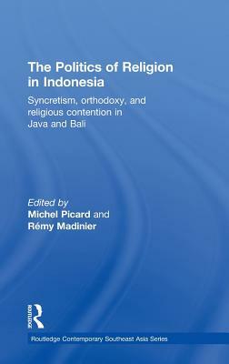 The Politics of Religion in Indonesia: Syncretism, Orthodoxy, and Religious Contention in Java and Bali by 