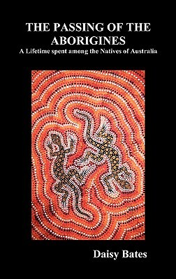 The Passing of the Aborigines: A Lifetime Spent Among the Natives of Australia by Daisy Bates