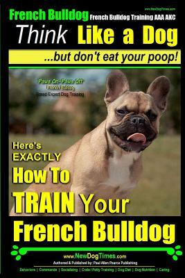 French Bulldog, French Bulldog Training AAA AKC: Think Like a Dog, but Don't Eat Your Poop! - French Bulldog Breed Expert Training -: Here's EXACTLY H by Paul Allen Pearce