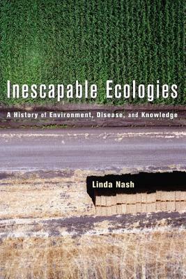 Inescapable Ecologies: A History of Environment, Disease, and Knowledge by Linda Nash