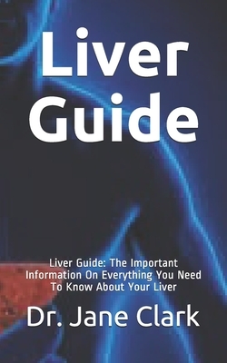 Liver Guide: Liver Guide: The Important Information On Everything You Need To Know About Your Liver by Jane Clark