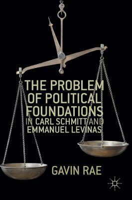 The Problem of Political Foundations in Carl Schmitt and Emmanuel Levinas by Gavin Rae
