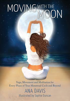 Moving with the Moon: Yoga, Movement and Meditation for Every Phase of your Menstrual Cycle and Beyond by Ana Davis