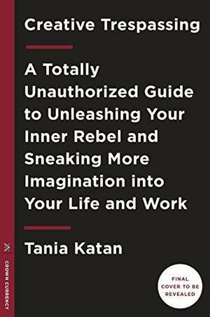 Creative Trespassing: A Totally Unauthorized Guide to Sneaking More Imagination into Your Life and Work by Tania Katan, Tania Katan