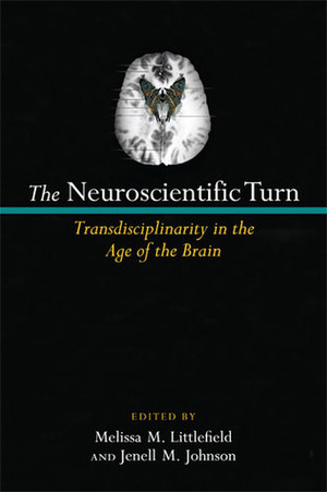 The Neuroscientific Turn: Transdisciplinarity in the Age of the Brain by Jenell Johnson, Melissa M. Littlefield